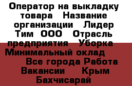 Оператор на выкладку товара › Название организации ­ Лидер Тим, ООО › Отрасль предприятия ­ Уборка › Минимальный оклад ­ 28 000 - Все города Работа » Вакансии   . Крым,Бахчисарай